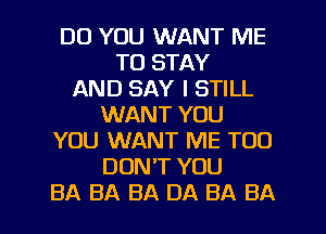 DO YOU WANT ME
TO STAY
AND SAY I STILL
WANT YOU
YOU WANT ME TOO
DON'T YOU

BA BA BA DA BA BA l