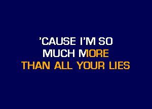 'CAUSE I'M SO
MUCH MORE

THAN ALL YOUR LIES