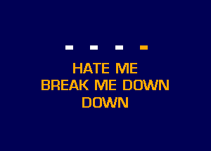 HATE ME

BREAK ME DOWN
DOWN