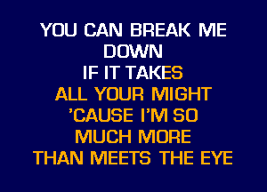 YOU CAN BREAK ME
DOWN
IF IT TAKES
ALL YOUR MIGHT
'CAUSE I'M SO
MUCH MORE
THAN MEETS THE EYE