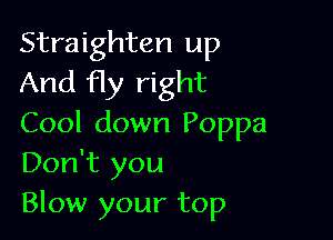 Straighten up
And fly right

Cool down Poppa
Don't you
Blow your top