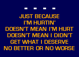 JUST BECAUSE
I'M HURTIN'
DOESN'T MEAN I'M HURT
DOESN'T MEAN I DIDN'T
GET WHAT I DESERVE
NU BETTER OR NO WORSE