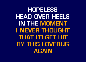 HOPELESS
HEAD OVER HEELS
IN THE MOMENT
I NEVER THOUGHT
THAT I'D GET HIT
BY THIS LOVEBUG

AGAIN I