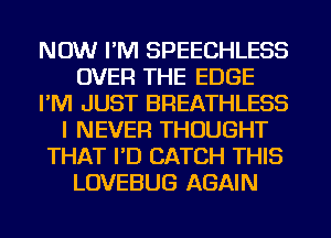 NOW I'M SPEECHLESS
OVER THE EDGE
I'M JUST BREATHLESS
I NEVER THOUGHT
THAT I'D CATCH THIS
LOVEBUG AGAIN