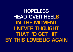 HOPELESS
HEAD OVER HEELS
IN THE MOMENT
I NEVER THOUGHT
THAT I'D GET HIT
BY THIS LOVEBUG AGAIN
