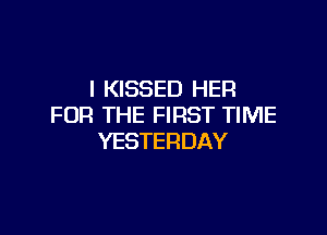 l KISSED HER
FOR THE FIRST TIME

YESTERDAY
