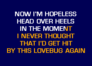 NOW I'M HOPELESS
HEAD OVER HEELS
IN THE MOMENT
I NEVER THOUGHT
THAT I'D GET HIT
BY THIS LOVEBUG AGAIN