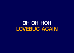 OH OH HOH

LOVEBUG AGAIN