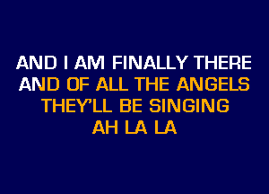 AND I AM FINALLY THERE
AND OF ALL THE ANGELS
THEY'LL BE SINGING
AH LA LA