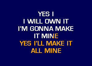 YES I
I WILL OWN IT
PM GONNA MAKE

IT MINE
YES I'LL MAKE IT
ALL MINE