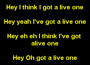 Hey I think I got a live one

Hey yeah I've got a live one

Hey eh eh I think I've got
alive one

Hey Oh got a live one