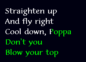 Straighten up
And fly right

Cool down, Poppa
Don't you
Blow your top