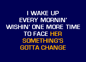 I WAKE UP
EVERY MORNIN'
WISHIN' ONE MORE TIME
TO FACE HER
SOMETHING'S
GO'ITA CHANGE