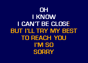 OH
I KNOW
I CAN'T BE CLOSE
BUT I'LL TRY MY BEST
TO REACH YOU
I'M SO
SORRY