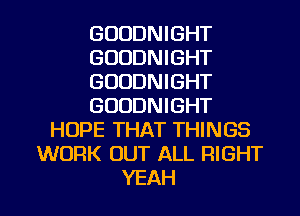 GOODNIGHT
GOODNIGHT
GUDDNIGHT
GUDDNIGHT
HOPE THAT THINGS
WORK OUT ALL RIGHT

YEAH l
