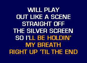 WILL PLAY
OUT LIKE A SCENE
STRAIGHT OFF
THE SILVER SCREEN
SO I'LL BE HOLDIN'
MY BREATH
RIGHT UP 'TIL THE END