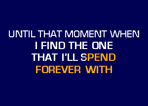 UNTIL THAT MOMENT WHEN
I FIND THE ONE
THAT I'LL SPEND

FOREVER WITH