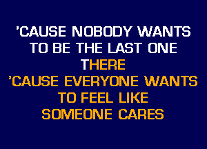 'CAUSE NOBODY WANTS
TO BE THE LAST ONE
THERE
'CAUSE EVERYONE WANTS
TO FEEL LIKE
SOMEONE CARES