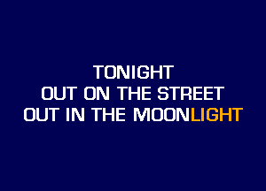 TONIGHT
OUT ON THE STREET
OUT IN THE MOONLIGHT