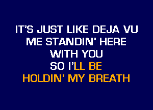 IT'S JUST LIKE DEJA VU
ME STANDIN' HERE
WITH YOU
SO I'LL BE
HOLDIN' MY BREATH