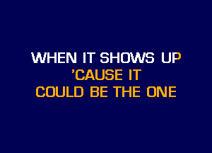 WHEN IT SHOWS UP
'CAUSE IT

COULD BE THE ONE