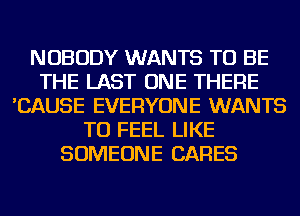 NOBODY WANTS TO BE
THE LAST ONE THERE
'CAUSE EVERYONE WANTS
TO FEEL LIKE
SOMEONE CARES