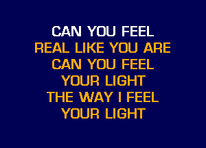 CAN YOU FEEL
REAL LIKE YOU ARE
CAN YOU FEEL
YOUR LIGHT
THE WAY I FEEL
YOUR LIGHT

g