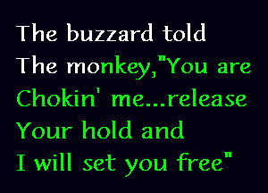 The buzzard told
The monkey,You are

Chokin' me...release
Your hold and
I will set you free