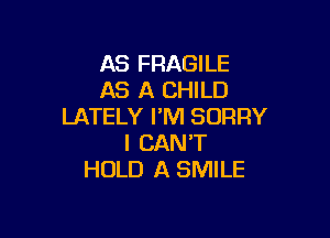 AS FRAGILE
AS A CHILD
LATELY I'M SORRY

I CAN'T
HOLD A SMILE