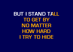 BUT I STAND TALL
TO GET BY
NO MATTER

HOW HARD
I TRY TO HIDE