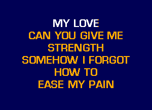 MY LOVE
CAN YOU GIVE ME
STRENGTH
SOMEHOW I FORGOT
HOW TO
EASE MY PAIN