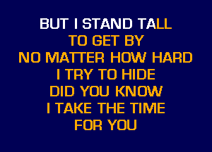 BUT I STAND TALL
TO GET BY
NO MATTER HOW HARD
I TRY TO HIDE
DID YOU KNOW
I TAKE THE TIME
FOR YOU