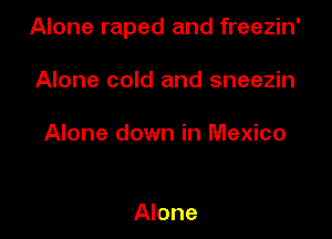 Alone raped and freezin'

Alone cold and sneezin

Alone down in Mexico

Alone