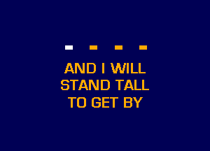 AND I WILL

STAND TALL
TO GET BY