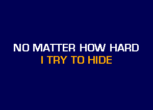 NO MATTER HOW HARD

I TRY TO HIDE
