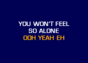 YOU WON'T FEEL
SO ALONE

OOH YEAH EH