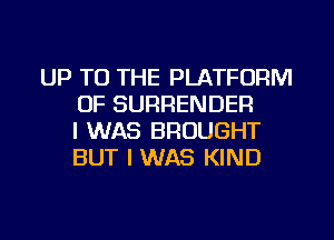 UP TO THE PLATFORM
0F SURRENDER
I WAS BROUGHT
BUT I WAS KIND