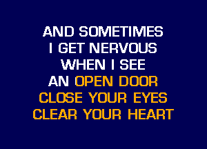 AND SOMETIMES
I GET NERVOUS
WHEN I SEE
AN OPEN DOOR
CLOSE YOUR EYES
CLEAR YOUR HEART

g