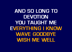 AND SO LONG TO
DEVOTION
YOU TAUGHT ME
EVERYTHING I KNOW
WAVE GOODBYE
WISH ME WELL