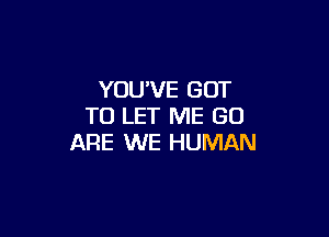 YOU'VE GOT
TO LET ME GO

ARE WE HUMAN