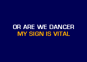 OR ARE WE DANCER

MY SIGN IS VITAL