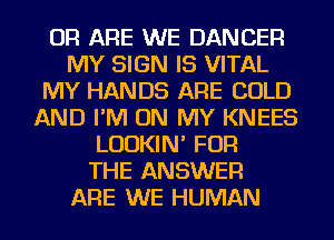 OR ARE WE DANCER
MY SIGN IS VITAL
MY HANDS ARE COLD
AND I'M ON MY KNEES
LUDKIN' FOR
THE ANSWER
ARE WE HUMAN