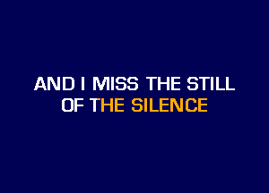 AND I MISS THE STILL

OF THE SILENCE