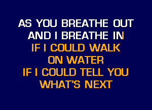 AS YOU BREATHE OUT
AND I BREATHE IN
IF I COULD WALK
ON WATER
IF I COULD TELL YOU
WHAT'S NEXT

g