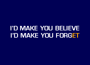 I'D MAKE YOU BELIEVE
I'D MAKE YOU FORGET