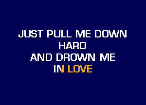 JUST PULL ME DOWN
HARD

AND DROWN ME
IN LOVE
