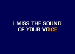 I MISS THE SOUND

OF YOUR VOICE