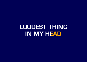 LOUDEST THING

IN MY HEAD