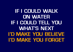 IF I COULD WALK
ON WATER
IF I COULD TELL YOU
WHAT'S NEXT
I'D MAKE YOU BELIEVE
I'D MAKE YOU FORGET