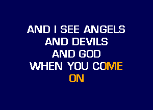 AND I SEE ANGELS
AND DEVILS
AND GOD

WHEN YOU COME
ON